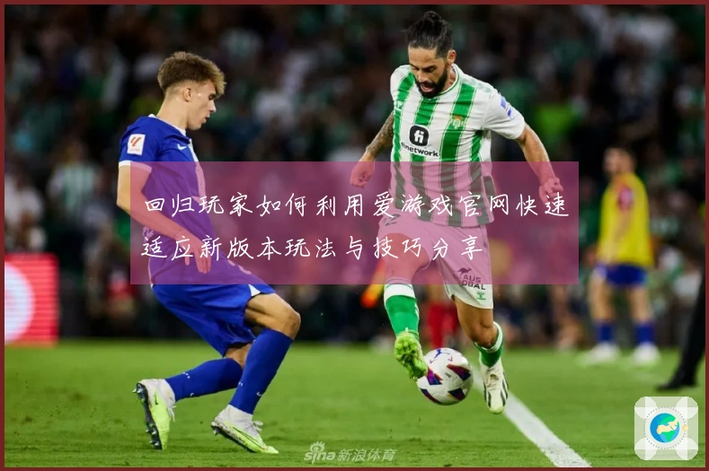 回归玩家如何利用爱游戏官网快速适应新版本玩法与技巧分享