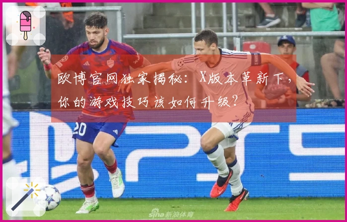 欧博官网独家揭秘：X版本革新下，你的游戏技巧该如何升级？