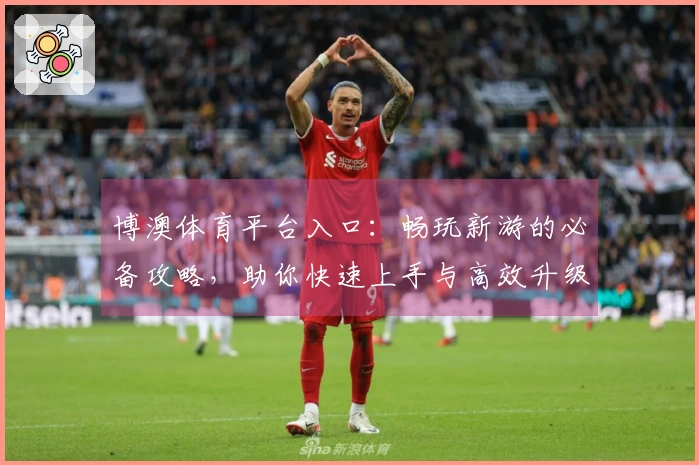 博澳体育平台入口：畅玩新游的必备攻略，助你快速上手与高效升级！