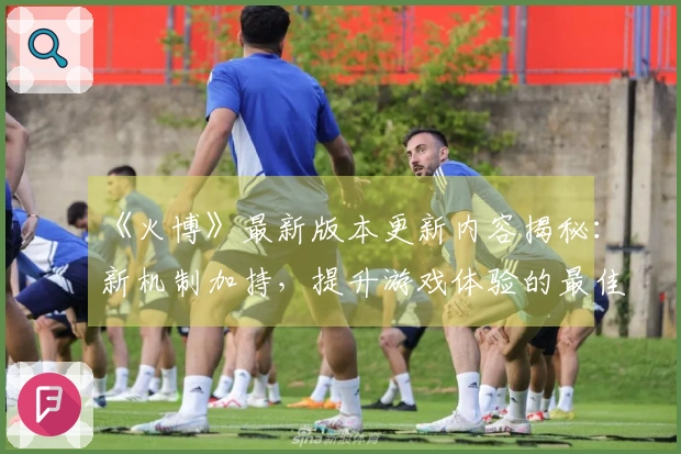 《火博》最新版本更新内容揭秘：新机制加持，提升游戏体验的最佳攻略！