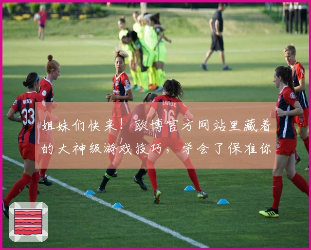 姐妹们快来！欧博官方网站里藏着的大神级游戏技巧，学会了保准你Carry全场！