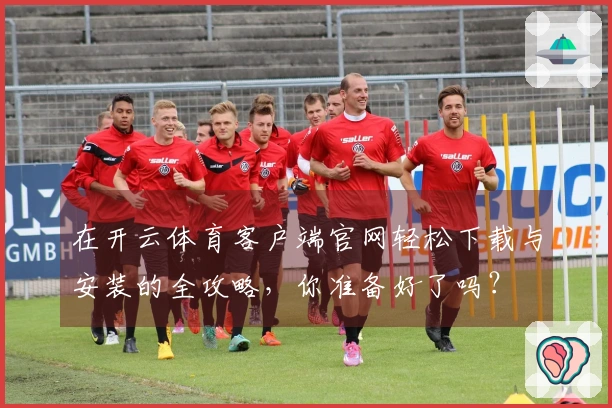 在开云体育客户端官网轻松下载与安装的全攻略，你准备好了吗？