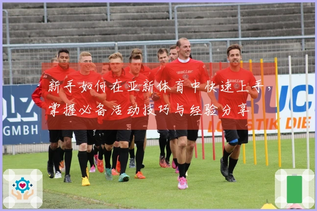 新手如何在亚新体育中快速上手，掌握必备活动技巧与经验分享