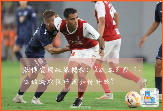 欧博官网独家揭秘：X版本革新下，你的游戏技巧该如何升级？