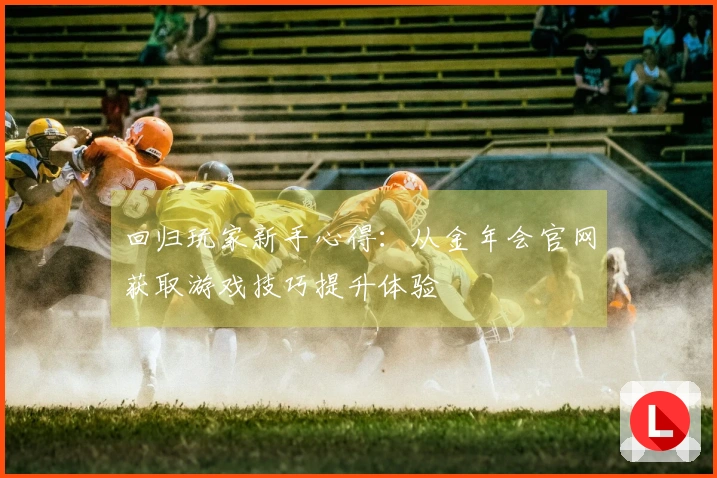 回归玩家新手心得：从金年会官网获取游戏技巧提升体验