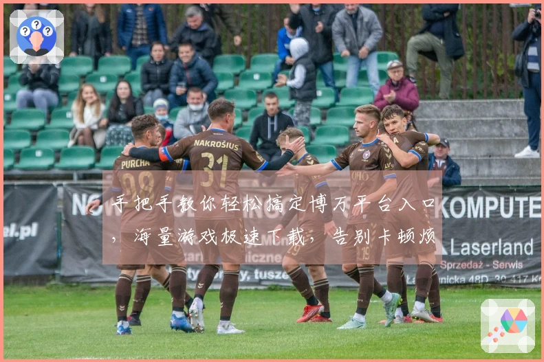 手把手教你轻松搞定博万平台入口，海量游戏极速下载，告别卡顿烦恼！