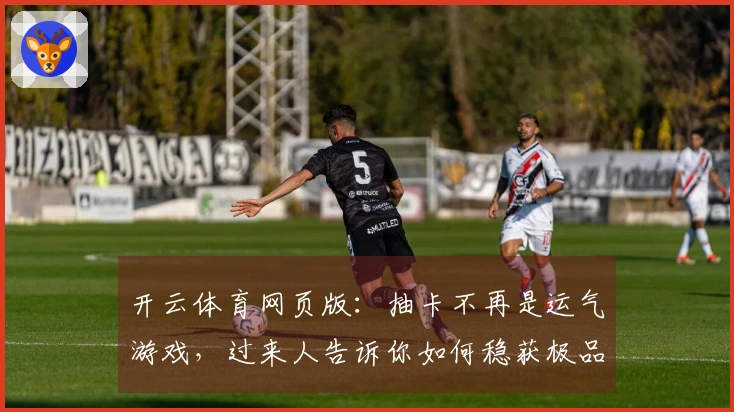 开云体育网页版：抽卡不再是运气游戏，过来人告诉你如何稳获极品角色
