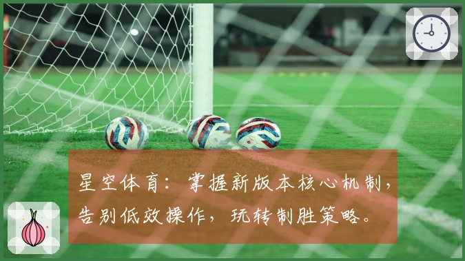 星空体育：掌握新版本核心机制，告别低效操作，玩转制胜策略。