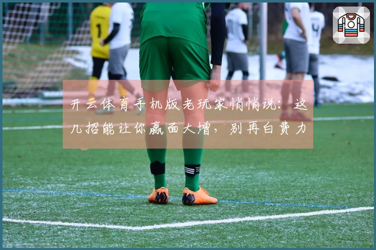 开云体育手机版老玩家悄悄说：这几招能让你赢面大增，别再白费力气了