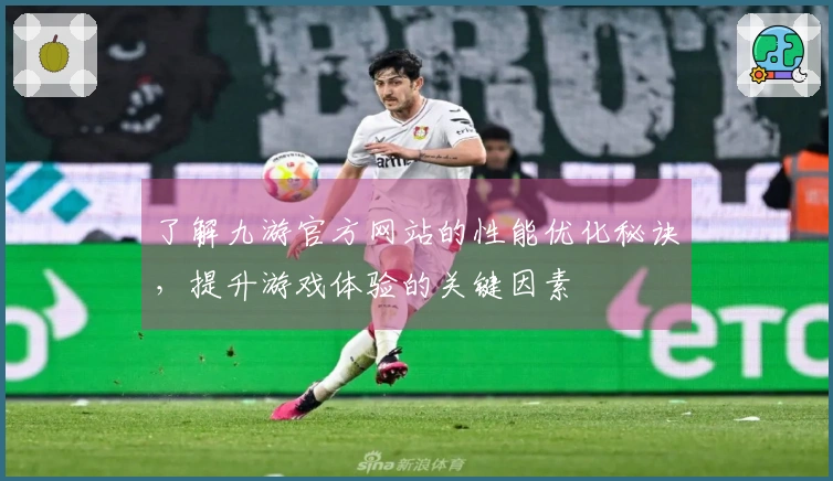 了解九游官方网站的性能优化秘诀，提升游戏体验的关键因素