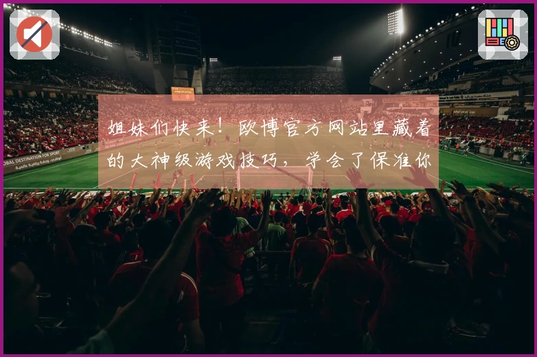 姐妹们快来！欧博官方网站里藏着的大神级游戏技巧，学会了保准你Carry全场！