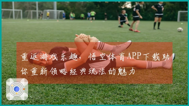 重返游戏乐趣，悟空体育APP下载助你重新领略经典玩法的魅力