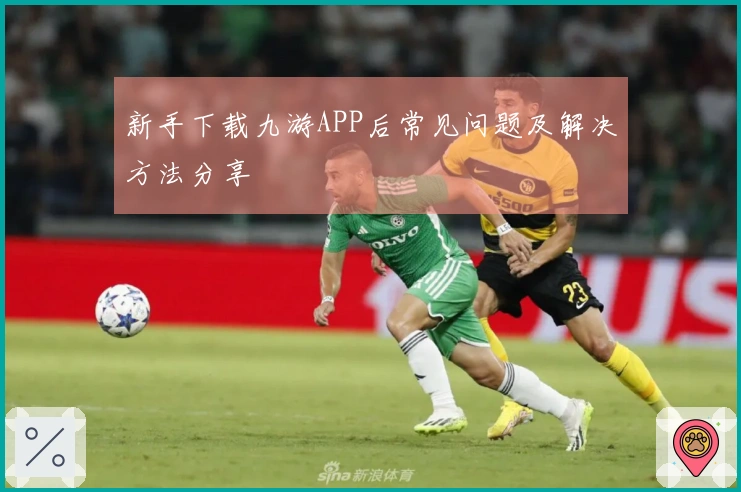新手下载九游APP后常见问题及解决方法分享