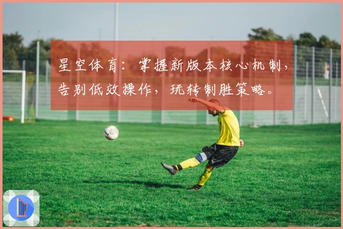 星空体育：掌握新版本核心机制，告别低效操作，玩转制胜策略。