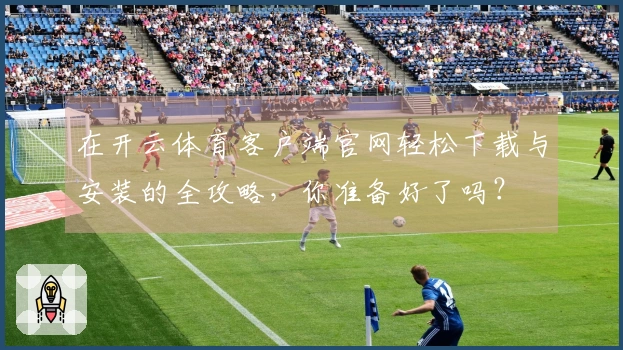 在开云体育客户端官网轻松下载与安装的全攻略，你准备好了吗？
