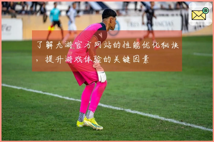 了解九游官方网站的性能优化秘诀，提升游戏体验的关键因素