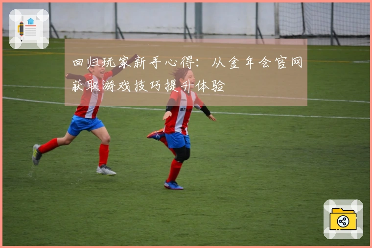 回归玩家新手心得：从金年会官网获取游戏技巧提升体验
