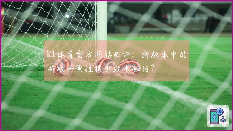 k1体育官方网站测评：新版本中的游戏平衡性提升效果如何？
