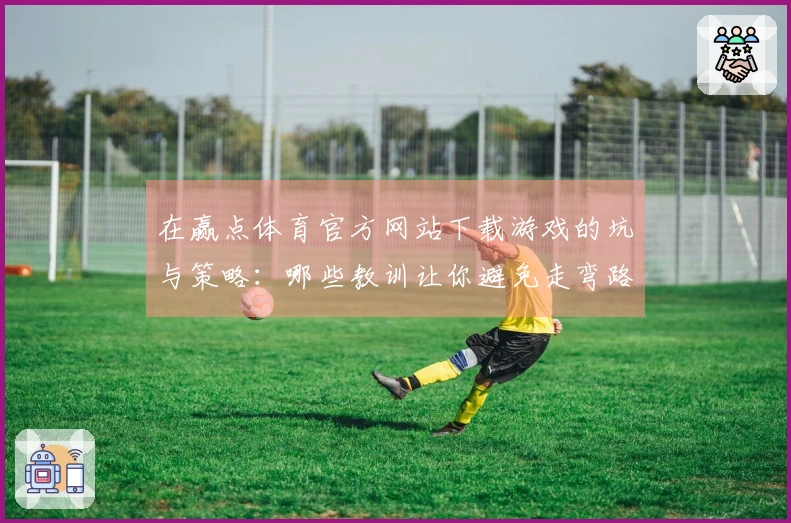 在赢点体育官方网站下载游戏的坑与策略：哪些教训让你避免走弯路？