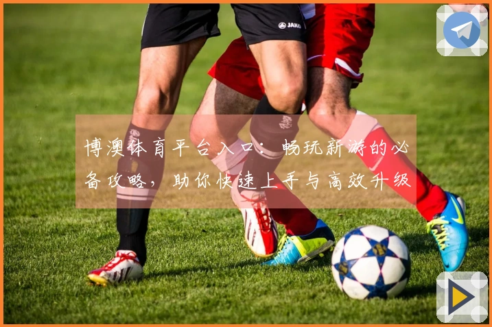 博澳体育平台入口：畅玩新游的必备攻略，助你快速上手与高效升级！