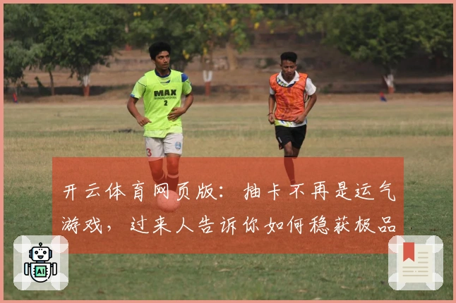 开云体育网页版：抽卡不再是运气游戏，过来人告诉你如何稳获极品角色