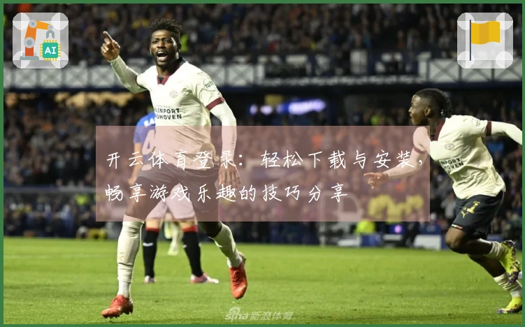开云体育登录：轻松下载与安装，畅享游戏乐趣的技巧分享