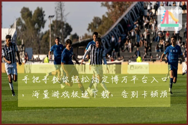 手把手教你轻松搞定博万平台入口，海量游戏极速下载，告别卡顿烦恼！